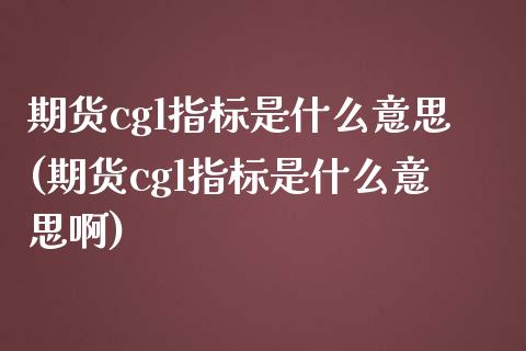 期货cgl指标是什么意思(期货cgl指标是什么意思啊)_期货直播室_第1张_期货直播室 期货cgl指标是什么意思(期货cgl指标是什么意思啊)_https://www.zghnxxa.com_期货直播室_第1张