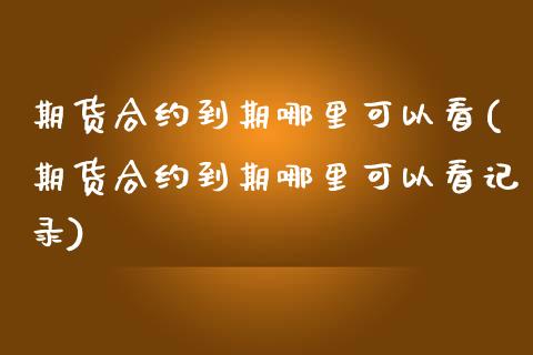 期货合约到期哪里可以看(期货合约到期哪里可以看记录)_https://www.zghnxxa.com_国际期货_第1张