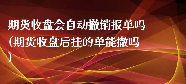 期货收盘会自动撤销报单吗(期货收盘后挂的单能撤吗)_https://www.zghnxxa.com_国际期货_第1张