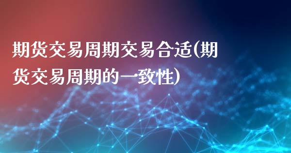 期货交易周期交易合适(期货交易周期的一致性)_https://www.zghnxxa.com_期货直播室_第1张