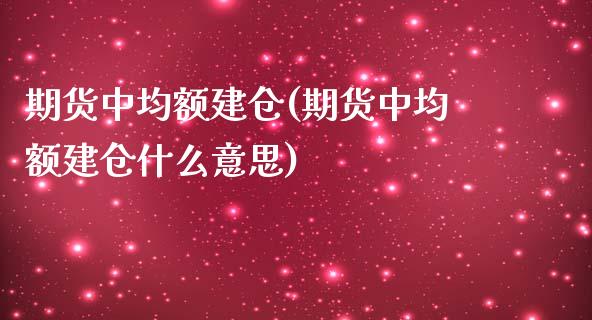 期货中均额建仓(期货中均额建仓什么意思)_国际期货_第1张_期货直播室 期货中均额建仓(期货中均额建仓什么意思)_https://www.zghnxxa.com_国际期货_第1张