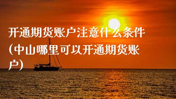 开通期货账户注意什么条件(中山哪里可以开通期货账户)_https://www.zghnxxa.com_期货直播室_第1张