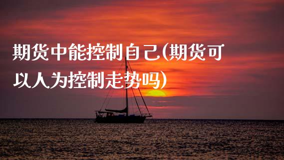 期货中能控制自己(期货可以人为控制走势吗)_https://www.zghnxxa.com_国际期货_第1张