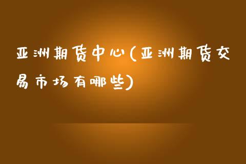 亚洲期货中心(亚洲期货交易市场有哪些)_https://www.zghnxxa.com_黄金期货_第1张