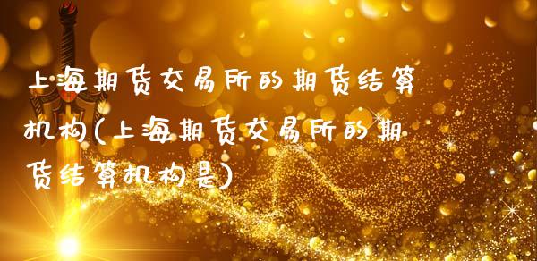上海期货交易所的期货结算机构(上海期货交易所的期货结算机构是)_https://www.zghnxxa.com_期货直播室_第1张