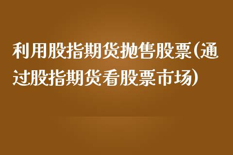 利用股指期货抛售股票(通过股指期货看股票市场)_https://www.zghnxxa.com_内盘期货_第1张