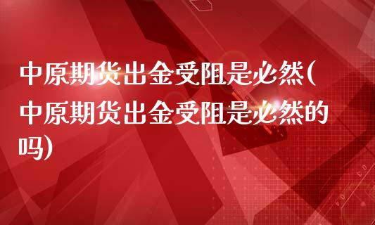 中原期货出金受阻是必然(中原期货出金受阻是必然的吗)_国际期货_第1张_期货直播室 中原期货出金受阻是必然(中原期货出金受阻是必然的吗)_https://www.zghnxxa.com_国际期货_第1张