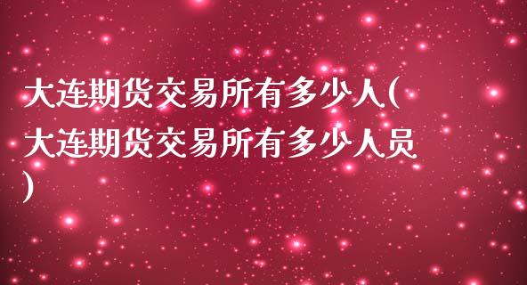 大连期货交易所有多少人(大连期货交易所有多少人员)_https://www.zghnxxa.com_内盘期货_第1张