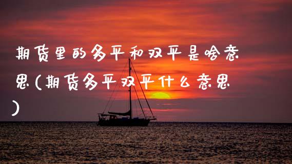 期货里的多平和双平是啥意思(期货多平双平什么意思)_https://www.zghnxxa.com_内盘期货_第1张