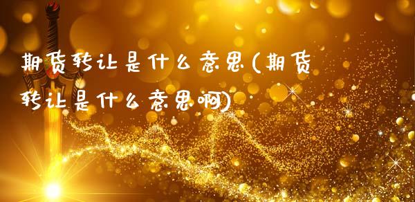 期货转让是什么意思(期货转让是什么意思啊)_https://www.zghnxxa.com_黄金期货_第1张