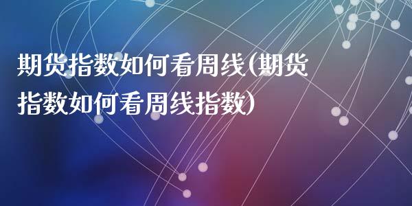 期货指数如何看周线(期货指数如何看周线指数)_https://www.zghnxxa.com_黄金期货_第1张