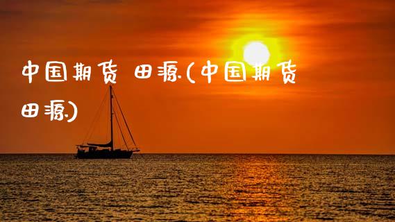 中国期货 田源(中国期货田源)_https://www.zghnxxa.com_国际期货_第1张