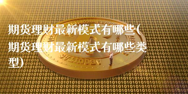 期货理财最新模式有哪些(期货理财最新模式有哪些类型)_https://www.zghnxxa.com_黄金期货_第1张