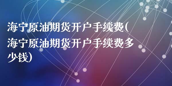 海宁原油期货开户手续费(海宁原油期货开户手续费多少钱)_https://www.zghnxxa.com_内盘期货_第1张