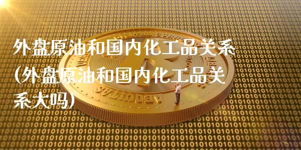 外盘原油和国内化工品关系(外盘原油和国内化工品关系大吗)_https://www.zghnxxa.com_期货直播室_第1张