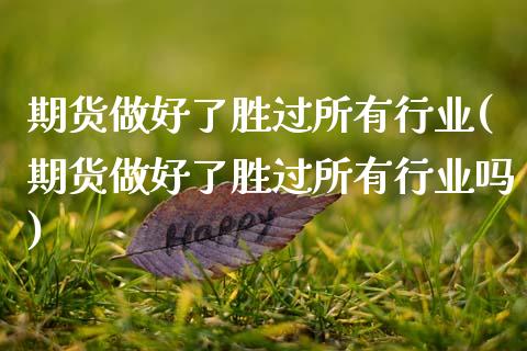 期货做好了胜过所有行业(期货做好了胜过所有行业吗)_https://www.zghnxxa.com_内盘期货_第1张