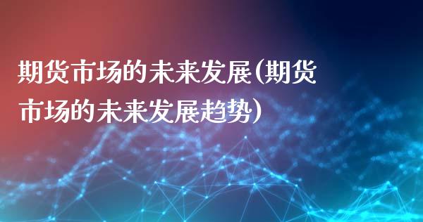 期货市场的未来发展(期货市场的未来发展趋势)_黄金期货_第1张_期货直播室 期货市场的未来发展(期货市场的未来发展趋势)_https://www.zghnxxa.com_黄金期货_第1张