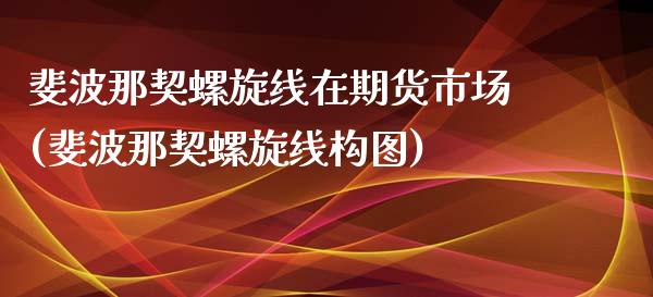 斐波那契螺旋线在期货市场(斐波那契螺旋线构图)_内盘期货_第1张_期货直播室 斐波那契螺旋线在期货市场(斐波那契螺旋线构图)_https://www.zghnxxa.com_内盘期货_第1张