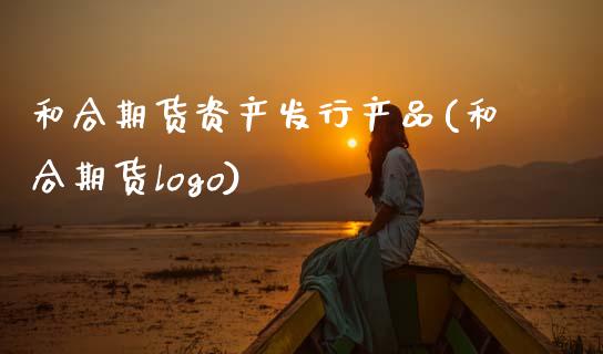 和合期货资产发行产品(和合期货logo)_https://www.zghnxxa.com_黄金期货_第1张