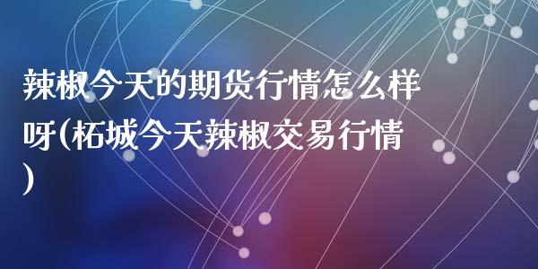 辣椒今天的期货行情怎么样呀(柘城今天辣椒交易行情)_https://www.zghnxxa.com_黄金期货_第1张
