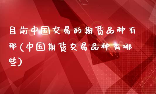 目前中国交易的期货品种有那(中国期货交易品种有哪些)_国际期货_第1张_期货直播室 目前中国交易的期货品种有那(中国期货交易品种有哪些)_https://www.zghnxxa.com_国际期货_第1张