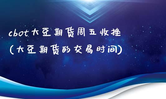 cbot大豆期货周五收挫(大豆期货的交易时间)_https://www.zghnxxa.com_国际期货_第1张