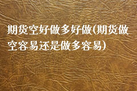 期货空好做多好做(期货做空容易还是做多容易)_国际期货_第1张_期货直播室 期货空好做多好做(期货做空容易还是做多容易)_https://www.zghnxxa.com_国际期货_第1张