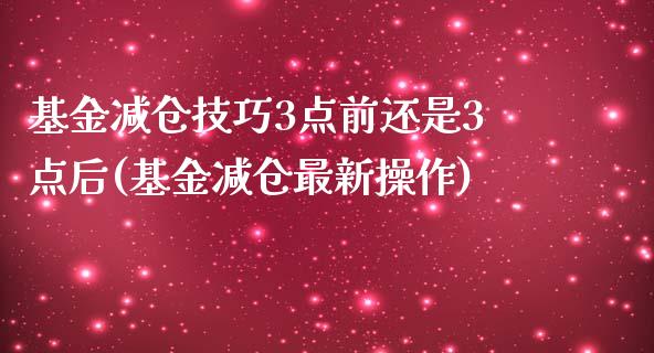 基金减仓技巧3点前还是3点后(基金减仓最新操作)_国际期货_第1张_期货直播室 基金减仓技巧3点前还是3点后(基金减仓最新操作)_https://www.zghnxxa.com_国际期货_第1张