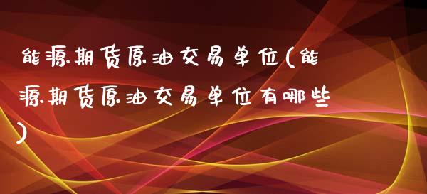 能源期货原油交易单位(能源期货原油交易单位有哪些)_https://www.zghnxxa.com_内盘期货_第1张
