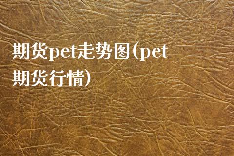 期货pet走势图(pet期货行情)_https://www.zghnxxa.com_黄金期货_第1张