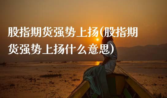 股指期货强势上扬(股指期货强势上扬什么意思)_国际期货_第1张_期货直播室 股指期货强势上扬(股指期货强势上扬什么意思)_https://www.zghnxxa.com_国际期货_第1张