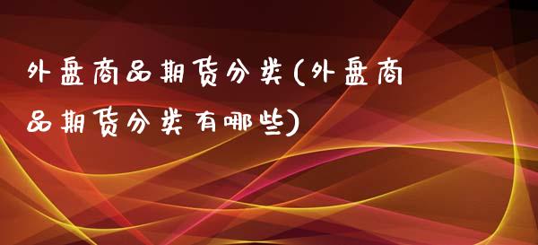 外盘商品期货分类(外盘商品期货分类有哪些)_黄金期货_第1张_期货直播室 外盘商品期货分类(外盘商品期货分类有哪些)_https://www.zghnxxa.com_黄金期货_第1张