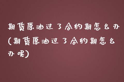 期货原油过了合约期怎么办(期货原油过了合约期怎么办呢)_https://www.zghnxxa.com_黄金期货_第1张