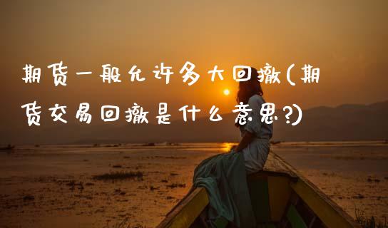 期货一般允许多大回撤(期货交易回撤是什么意思?)_https://www.zghnxxa.com_国际期货_第1张