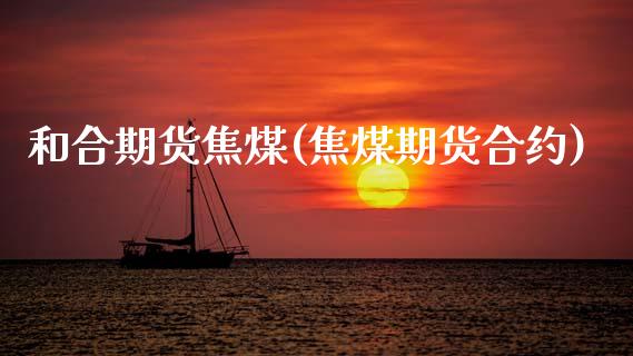 和合期货焦煤(焦煤期货合约)_内盘期货_第1张_期货直播室 和合期货焦煤(焦煤期货合约)_https://www.zghnxxa.com_内盘期货_第1张