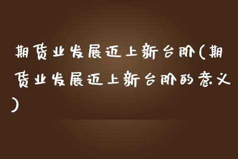 期货业发展迈上新台阶(期货业发展迈上新台阶的意义)_内盘期货_第1张_期货直播室 期货业发展迈上新台阶(期货业发展迈上新台阶的意义)_https://www.zghnxxa.com_内盘期货_第1张