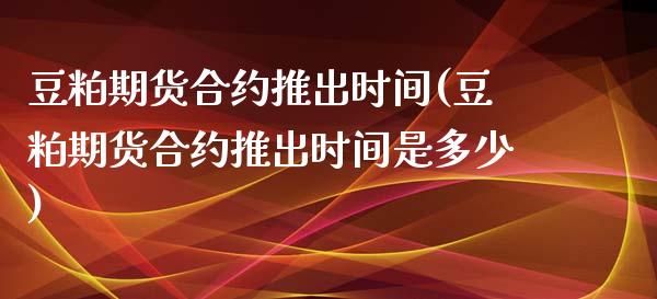 豆粕期货合约推出时间(豆粕期货合约推出时间是多少)_国际期货_第1张_期货直播室 豆粕期货合约推出时间(豆粕期货合约推出时间是多少)_https://www.zghnxxa.com_国际期货_第1张