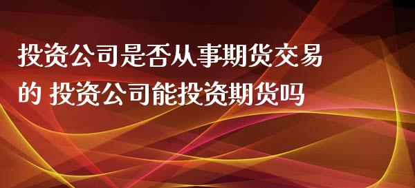 投资公司是否从事期货交易的 投资公司能投资期货吗_https://www.zghnxxa.com_国际期货_第1张