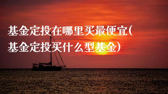 基金定投在哪里买最便宜(基金定投买什么型基金)_内盘期货_第1张_期货直播室 基金定投在哪里买最便宜(基金定投买什么型基金)_https://www.zghnxxa.com_内盘期货_第1张