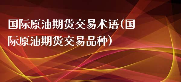 国际原油期货交易术语(国际原油期货交易品种)_https://www.zghnxxa.com_内盘期货_第1张