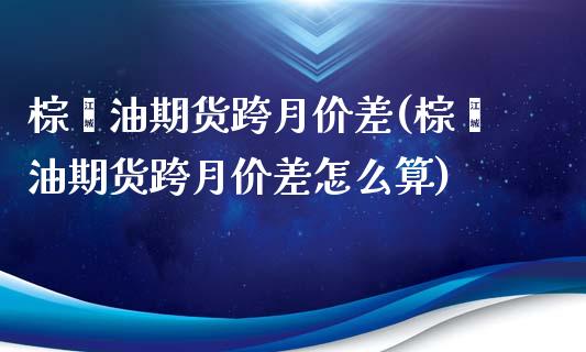棕榈油期货跨月价差(棕榈油期货跨月价差怎么算)_https://www.zghnxxa.com_期货直播室_第1张