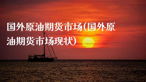 国外原油期货市场(国外原油期货市场现状)_https://www.zghnxxa.com_国际期货_第1张