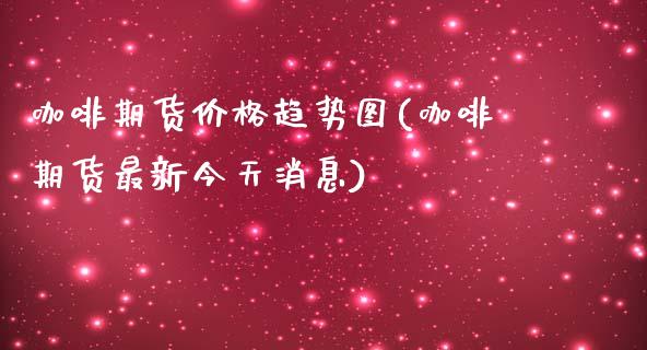 咖啡期货价格趋势图(咖啡期货最新今天消息)_国际期货_第1张_期货直播室 咖啡期货价格趋势图(咖啡期货最新今天消息)_https://www.zghnxxa.com_国际期货_第1张