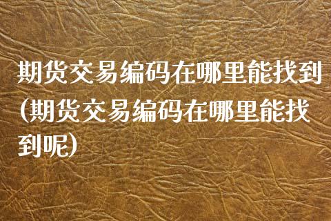 期货交易编码在哪里能找到(期货交易编码在哪里能找到呢)_https://www.zghnxxa.com_期货直播室_第1张