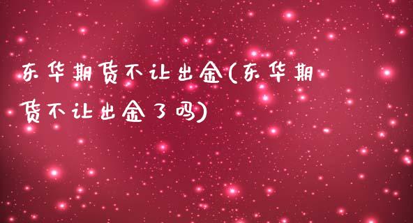 东华期货不让出金(东华期货不让出金了吗)_https://www.zghnxxa.com_期货直播室_第1张