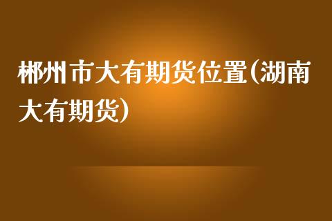 郴州市大有期货位置(湖南大有期货)_国际期货_第1张_期货直播室 郴州市大有期货位置(湖南大有期货)_https://www.zghnxxa.com_国际期货_第1张