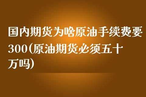 国内期货为啥原油手续费要300(原油期货必须五十万吗)_https://www.zghnxxa.com_期货直播室_第1张