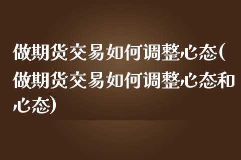 做期货交易如何调整心态(做期货交易如何调整心态和心态)_https://www.zghnxxa.com_黄金期货_第1张