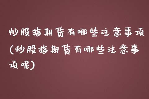 炒股指期货有哪些注意事项(炒股指期货有哪些注意事项呢)_黄金期货_第1张_期货直播室 炒股指期货有哪些注意事项(炒股指期货有哪些注意事项呢)_https://www.zghnxxa.com_黄金期货_第1张