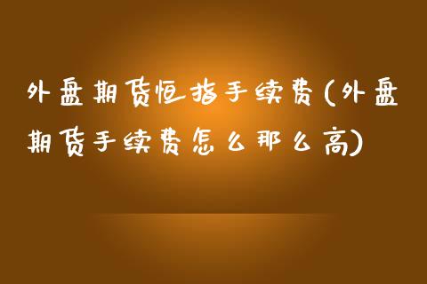 外盘期货恒指手续费(外盘期货手续费怎么那么高)_https://www.zghnxxa.com_期货直播室_第1张